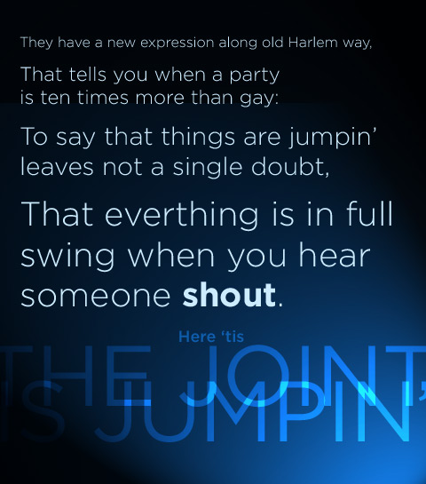 They have a new expression along old Harlem way, That tells you when a party is ten times more than gay: To say that things are jumpin' leaves not a single doubt, That everthing is in full swing when you hear someone shout. Here 'tis: The joint is jumpin',